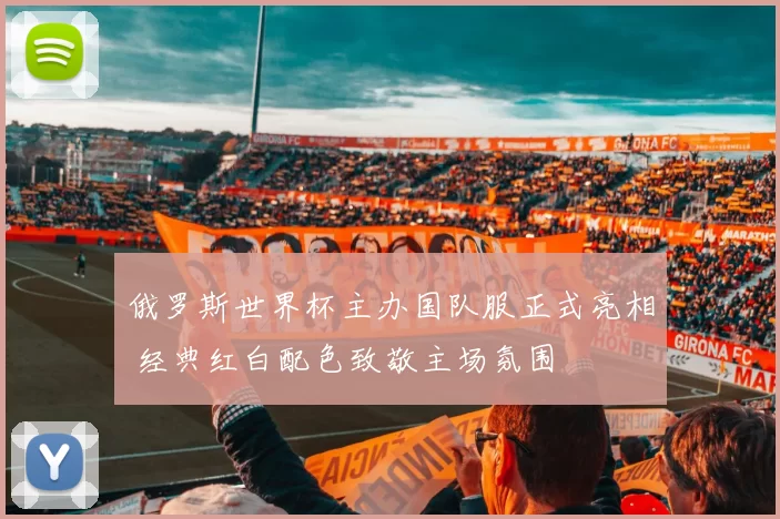 俄罗斯世界杯主办国队服正式亮相 经典红白配色致敬主场氛围