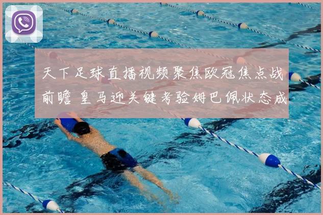 天下足球直播视频聚焦欧冠焦点战前瞻 皇马迎关键考验姆巴佩状态成看点