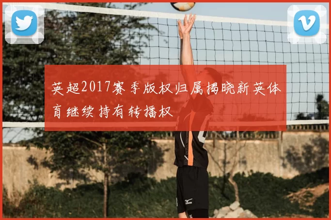 英超2017赛季版权归属揭晓新英体育继续持有转播权