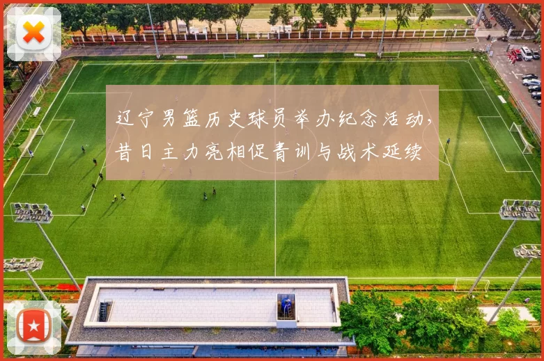 辽宁男篮历史球员举办纪念活动,昔日主力亮相促青训与战术延续