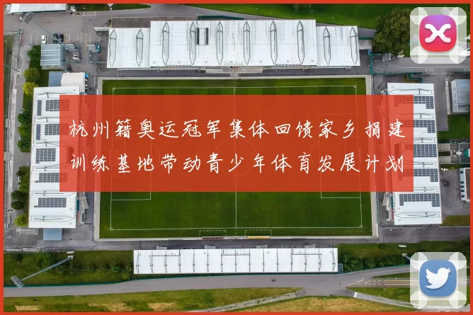 杭州籍奥运冠军集体回馈家乡捐建训练基地带动青少年体育发展计划