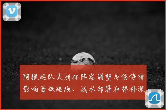 阿根廷队美洲杯阵容调整与伤停将影响晋级路线、战术部署和替补深度