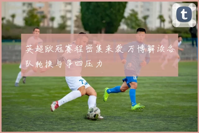 英超欧冠赛程密集来袭 万博解读各队轮换与争四压力