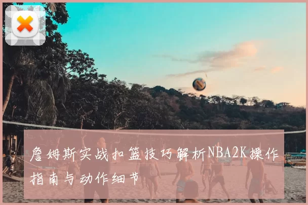 詹姆斯实战扣篮技巧解析NBA2K操作指南与动作细节