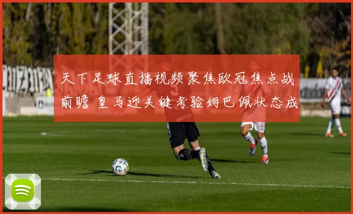 天下足球直播视频聚焦欧冠焦点战前瞻 皇马迎关键考验姆巴佩状态成看点