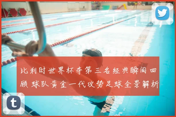 比利时世界杯夺第三名经典瞬间回顾 球队黄金一代攻势足球全景解析
