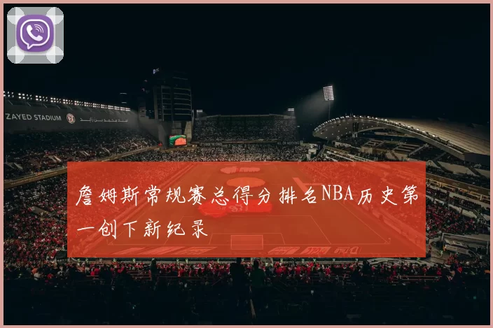 詹姆斯常规赛总得分排名NBA历史第一创下新纪录