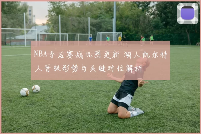 NBA季后赛战况图更新 湖人凯尔特人晋级形势与关键对位解析