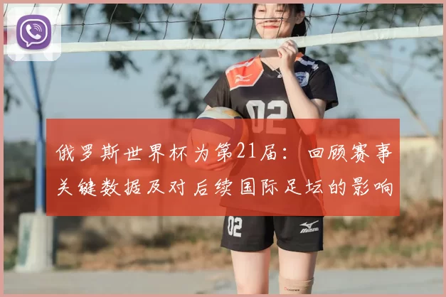 俄罗斯世界杯为第21届：回顾赛事关键数据及对后续国际足坛的影响