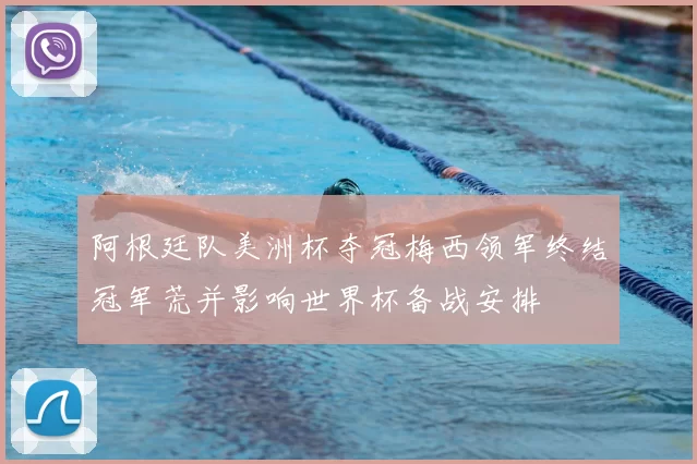 阿根廷队美洲杯夺冠梅西领军终结冠军荒并影响世界杯备战安排