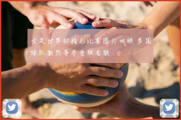 女足世界杯精彩比赛图片回顾 多国球队激烈争夺晋级名额